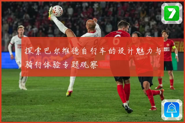 探索巴尔维德自行车的设计魅力与骑行体验专题观察