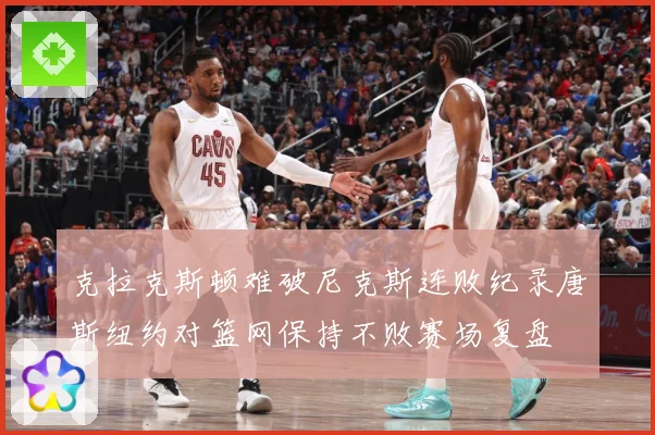 克拉克斯顿难破尼克斯连败纪录唐斯纽约对篮网保持不败赛场复盘