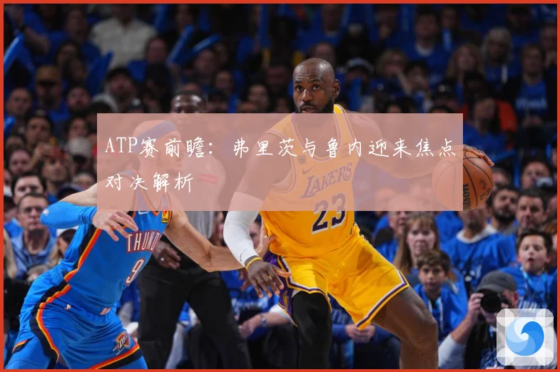 ATP赛前瞻：弗里茨与鲁内迎来焦点对决解析