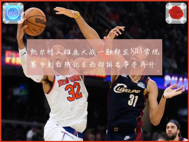 凯尔特人雄鹿大战一触即发NBA常规赛冲刺白热化东西部排名争夺再升级