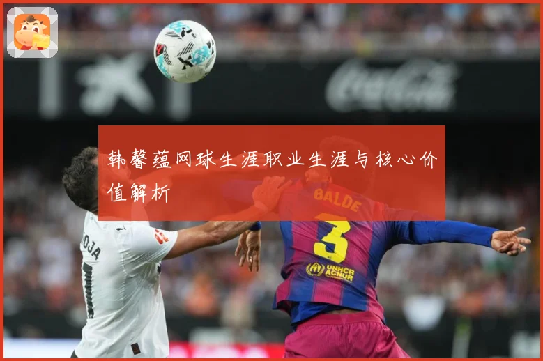韩馨蕴网球生涯职业生涯与核心价值解析