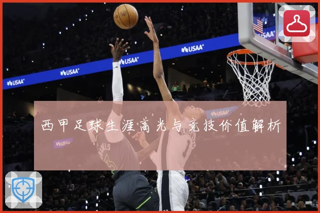 西甲足球生涯高光与竞技价值解析
