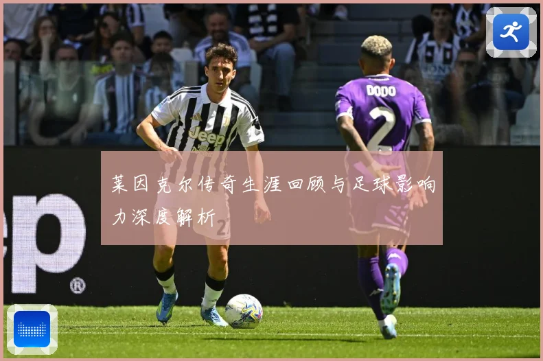 莱因克尔传奇生涯回顾与足球影响力深度解析