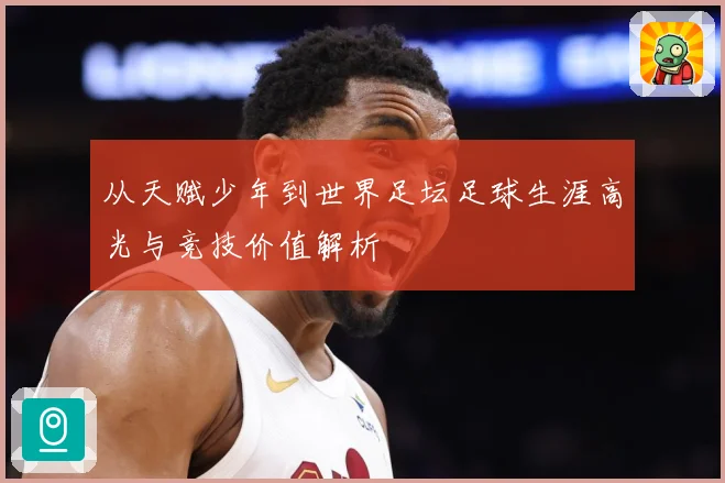 从天赋少年到世界足坛足球生涯高光与竞技价值解析