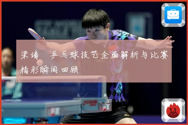 梁靖崑乒乓球技艺全面解析与比赛精彩瞬间回顾