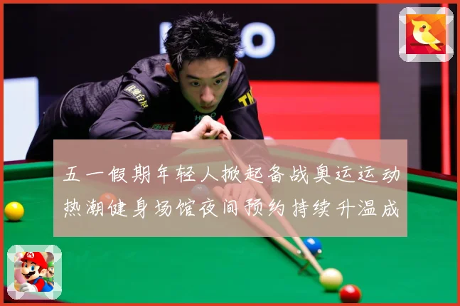 五一假期年轻人掀起备战奥运运动热潮健身场馆夜间预约持续升温成长观察