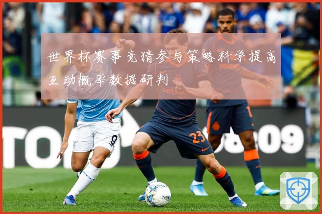 世界杯赛事竞猜参与策略科学提高互动概率数据研判