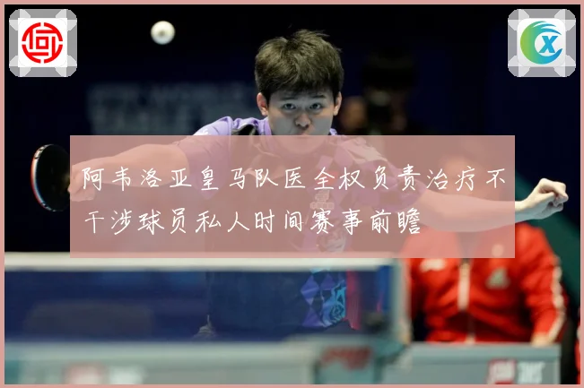 阿韦洛亚皇马队医全权负责治疗不干涉球员私人时间赛事前瞻