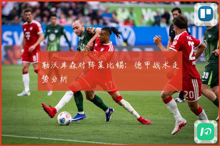 勒沃库森对阵莱比锡：德甲战术走势分析