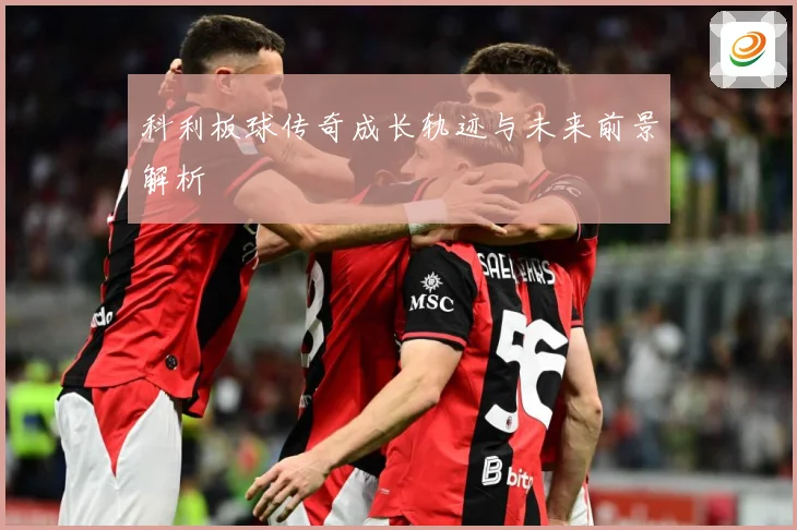 科利板球传奇成长轨迹与未来前景解析