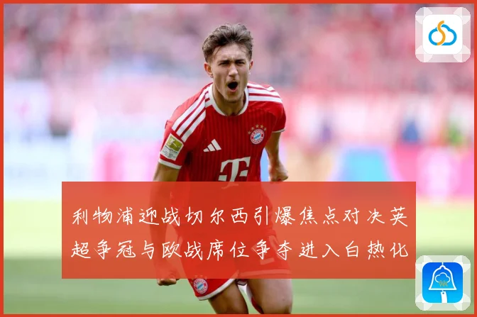 利物浦迎战切尔西引爆焦点对决英超争冠与欧战席位争夺进入白热化
