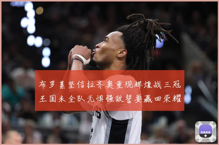 布罗基坚信拉齐奥重现辉煌战三冠王国米全队无惧强敌誓要赢回荣耀战术观察