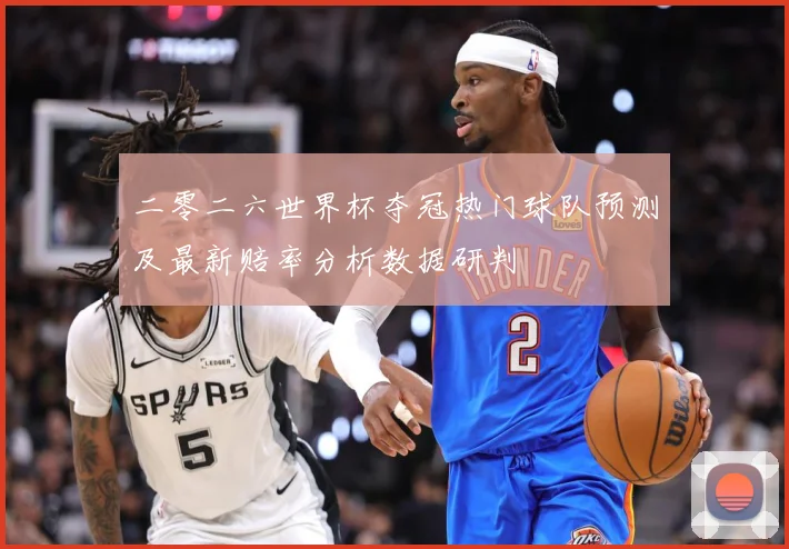 二零二六世界杯夺冠热门球队预测及最新赔率分析数据研判