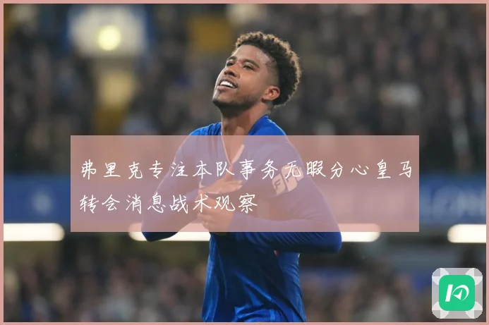 弗里克专注本队事务无暇分心皇马转会消息战术观察