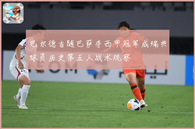 巴尔德吉随巴萨夺西甲冠军成瑞典球员历史第五人战术观察