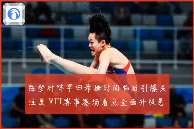 陈梦对阵早田希娜时间临近引爆关注度 WTT赛事赛场看点全面升级悬念拉满