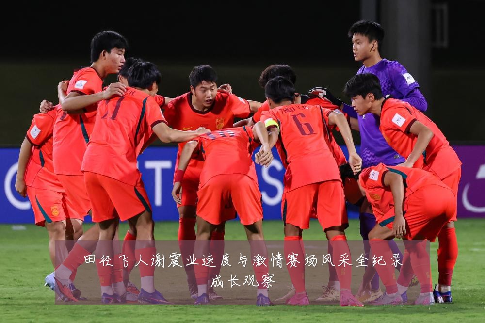 田径飞人谢震业速度与激情赛场风采全纪录成长观察
