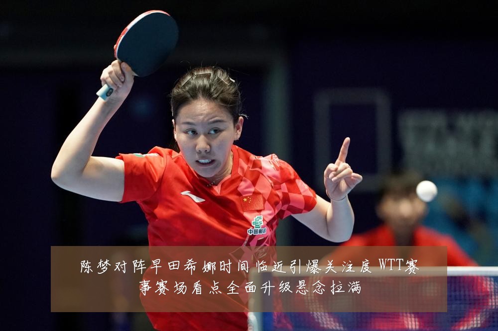 陈梦对阵早田希娜时间临近引爆关注度 WTT赛事赛场看点全面升级悬念拉满