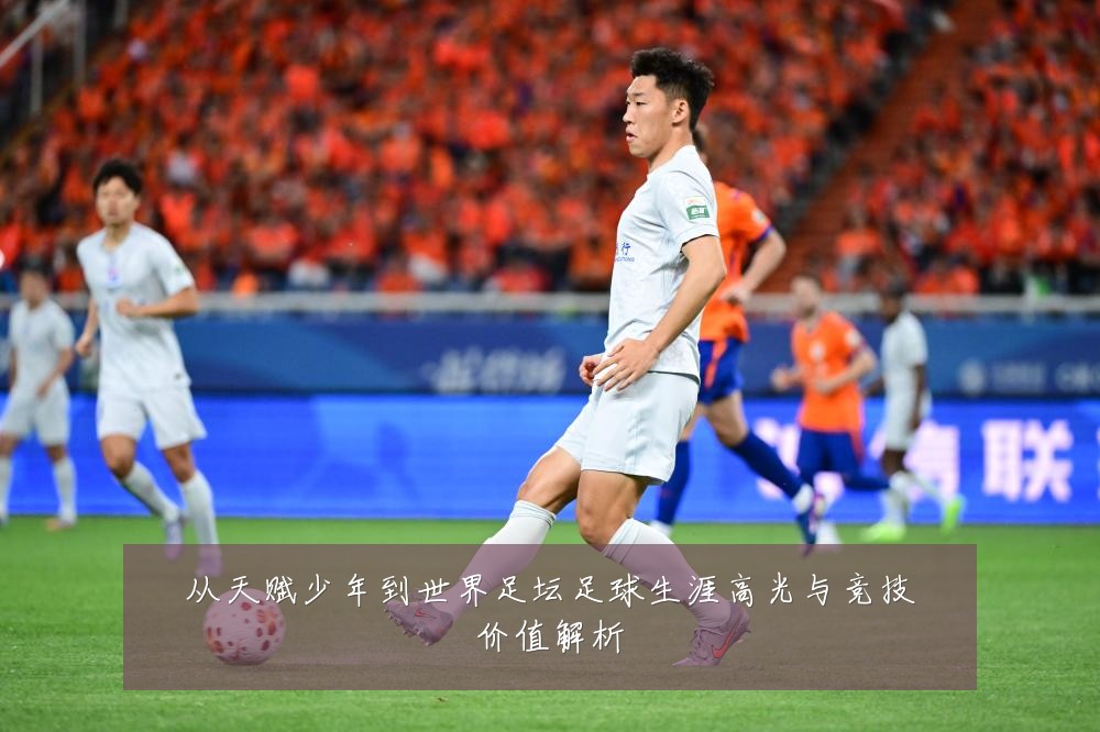 从天赋少年到世界足坛足球生涯高光与竞技价值解析