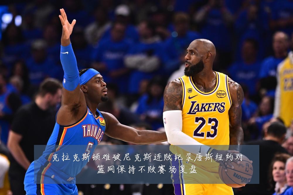 克拉克斯顿难破尼克斯连败纪录唐斯纽约对篮网保持不败赛场复盘