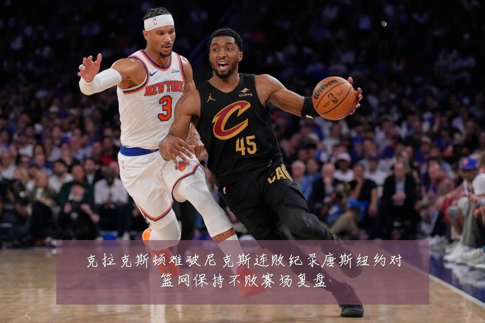 克拉克斯顿难破尼克斯连败纪录唐斯纽约对篮网保持不败赛场复盘